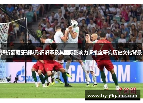 探析葡萄牙球队称谓沿革及其国际影响力多维度研究历史文化背景 探析葡萄牙球队称谓沿革及其国际影响力多维度研究历史文化背景