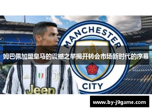 姆巴佩加盟皇马的震撼之举揭开转会市场新时代的序幕