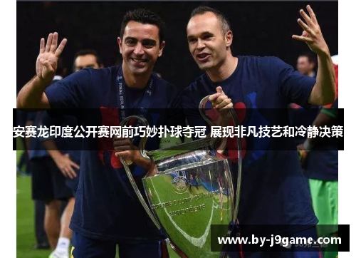 安赛龙印度公开赛网前巧妙扑球夺冠 展现非凡技艺和冷静决策