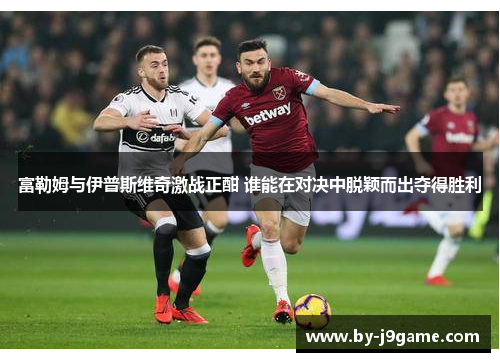 富勒姆与伊普斯维奇激战正酣 谁能在对决中脱颖而出夺得胜利
