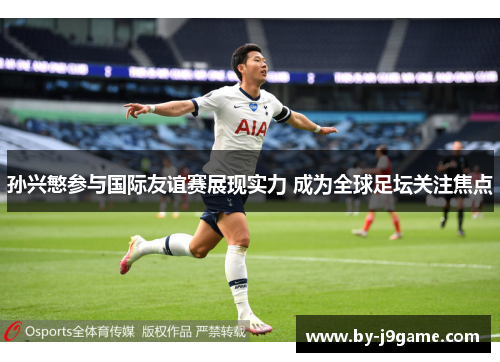 孙兴慜参与国际友谊赛展现实力 成为全球足坛关注焦点